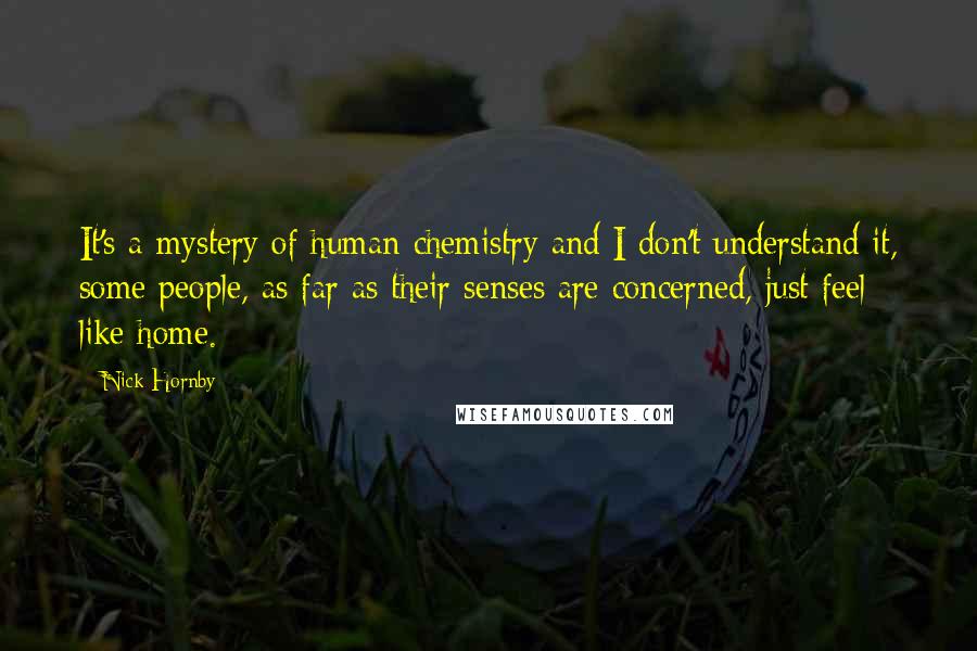 Nick Hornby Quotes: It's a mystery of human chemistry and I don't understand it, some people, as far as their senses are concerned, just feel like home.