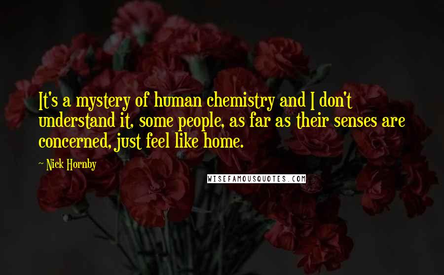 Nick Hornby Quotes: It's a mystery of human chemistry and I don't understand it, some people, as far as their senses are concerned, just feel like home.