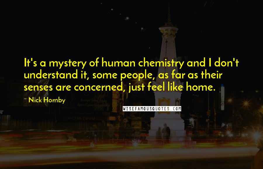 Nick Hornby Quotes: It's a mystery of human chemistry and I don't understand it, some people, as far as their senses are concerned, just feel like home.