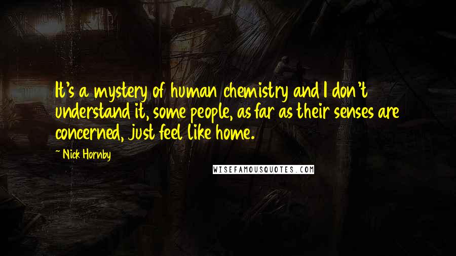 Nick Hornby Quotes: It's a mystery of human chemistry and I don't understand it, some people, as far as their senses are concerned, just feel like home.