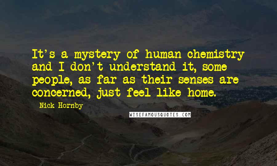 Nick Hornby Quotes: It's a mystery of human chemistry and I don't understand it, some people, as far as their senses are concerned, just feel like home.