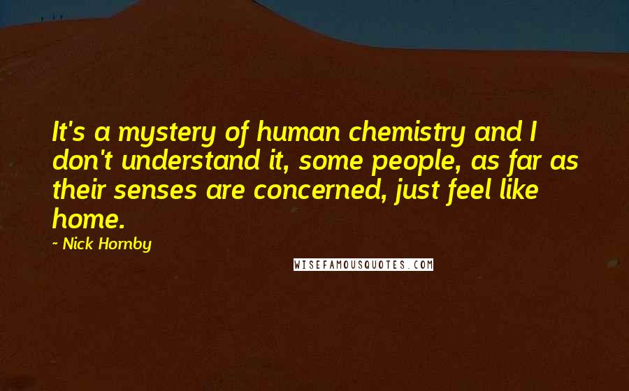 Nick Hornby Quotes: It's a mystery of human chemistry and I don't understand it, some people, as far as their senses are concerned, just feel like home.