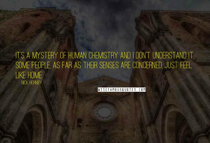 Nick Hornby Quotes: It's a mystery of human chemistry and I don't understand it, some people, as far as their senses are concerned, just feel like home.