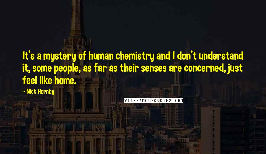 Nick Hornby Quotes: It's a mystery of human chemistry and I don't understand it, some people, as far as their senses are concerned, just feel like home.