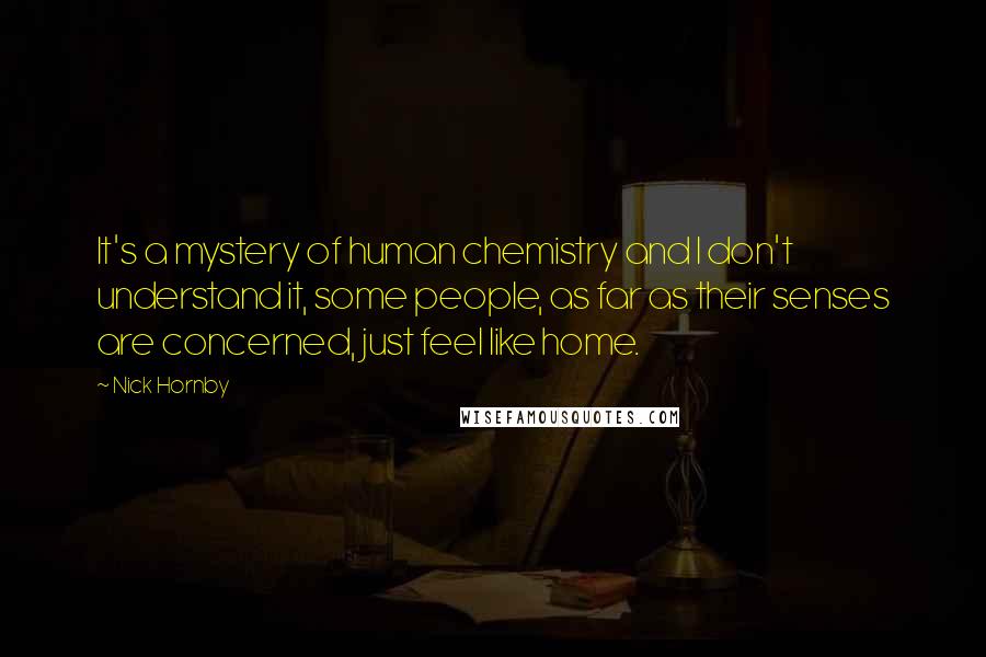 Nick Hornby Quotes: It's a mystery of human chemistry and I don't understand it, some people, as far as their senses are concerned, just feel like home.
