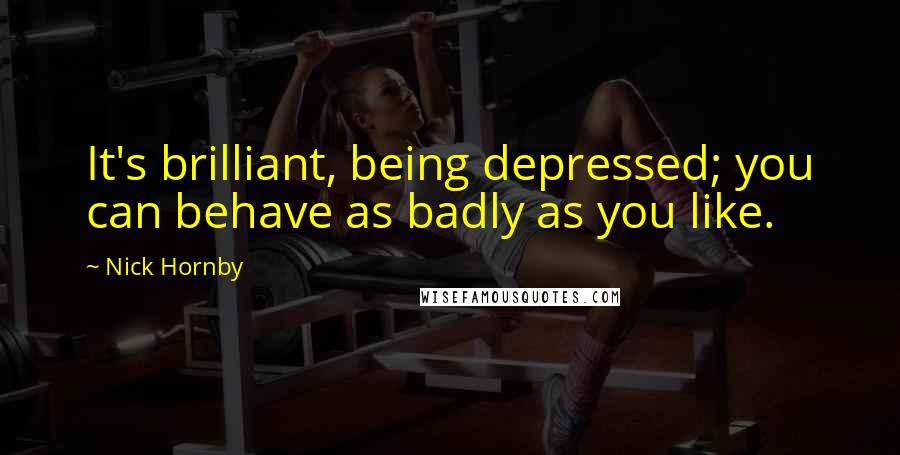 Nick Hornby Quotes: It's brilliant, being depressed; you can behave as badly as you like.