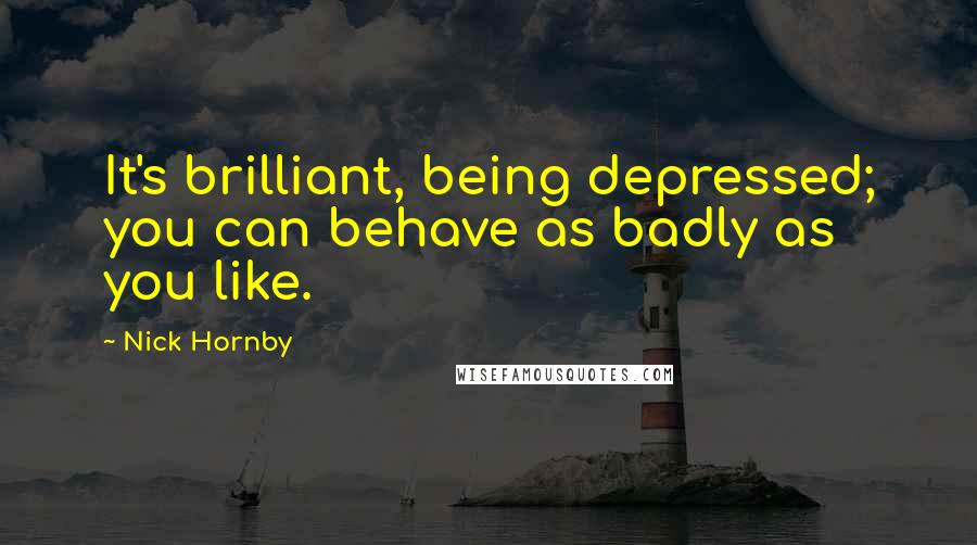 Nick Hornby Quotes: It's brilliant, being depressed; you can behave as badly as you like.