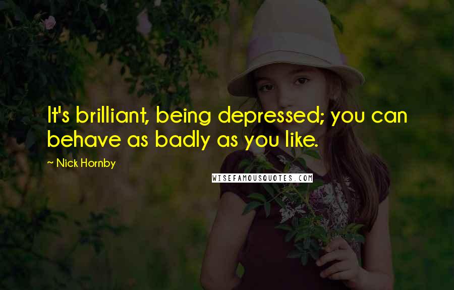 Nick Hornby Quotes: It's brilliant, being depressed; you can behave as badly as you like.