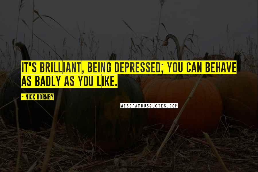 Nick Hornby Quotes: It's brilliant, being depressed; you can behave as badly as you like.