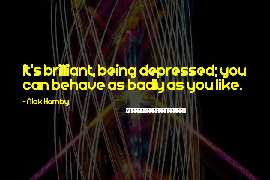 Nick Hornby Quotes: It's brilliant, being depressed; you can behave as badly as you like.