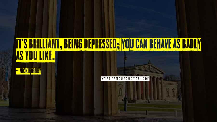 Nick Hornby Quotes: It's brilliant, being depressed; you can behave as badly as you like.