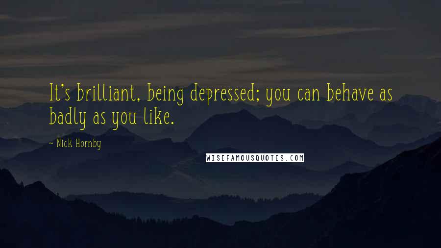 Nick Hornby Quotes: It's brilliant, being depressed; you can behave as badly as you like.