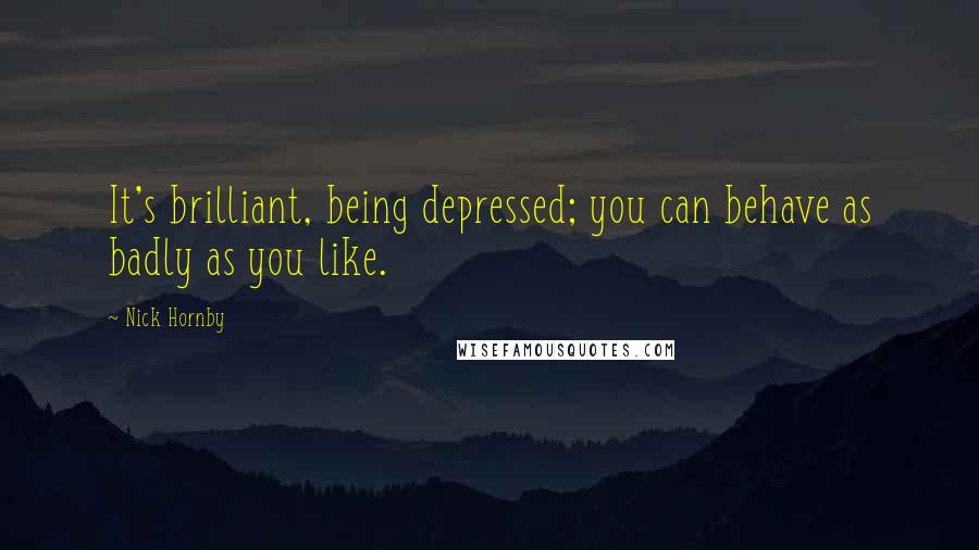 Nick Hornby Quotes: It's brilliant, being depressed; you can behave as badly as you like.