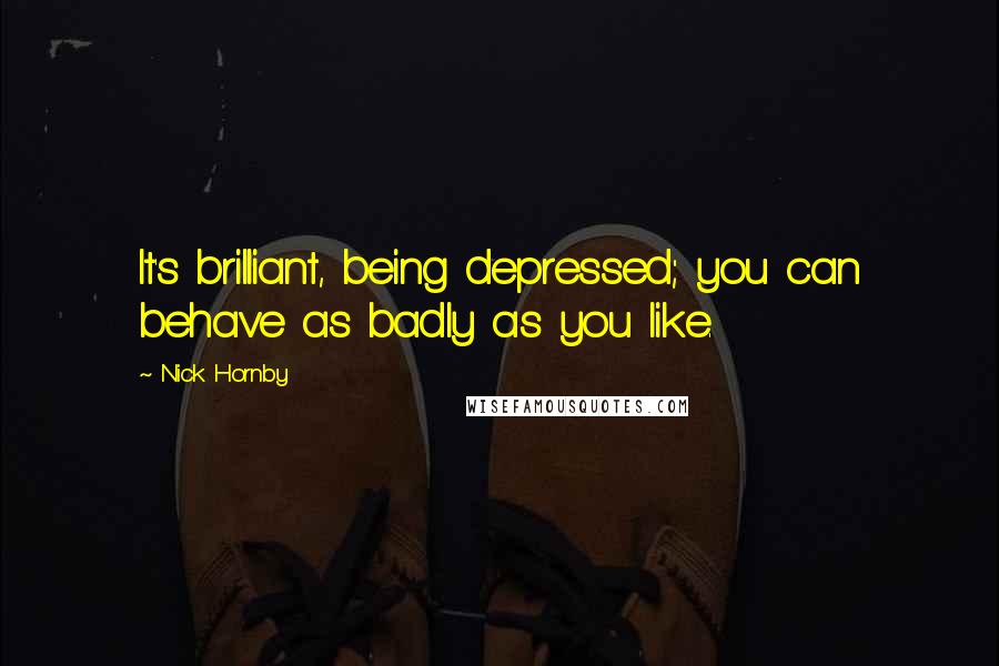Nick Hornby Quotes: It's brilliant, being depressed; you can behave as badly as you like.