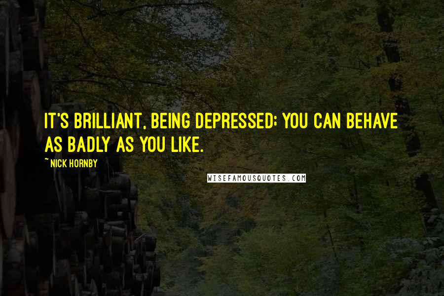 Nick Hornby Quotes: It's brilliant, being depressed; you can behave as badly as you like.