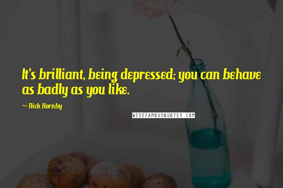 Nick Hornby Quotes: It's brilliant, being depressed; you can behave as badly as you like.