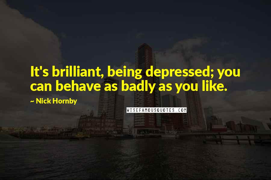 Nick Hornby Quotes: It's brilliant, being depressed; you can behave as badly as you like.