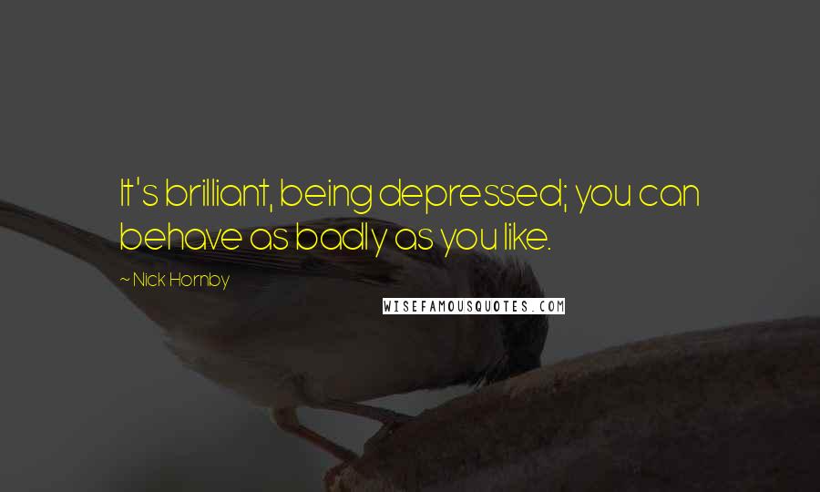 Nick Hornby Quotes: It's brilliant, being depressed; you can behave as badly as you like.