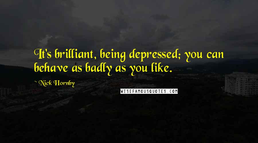 Nick Hornby Quotes: It's brilliant, being depressed; you can behave as badly as you like.