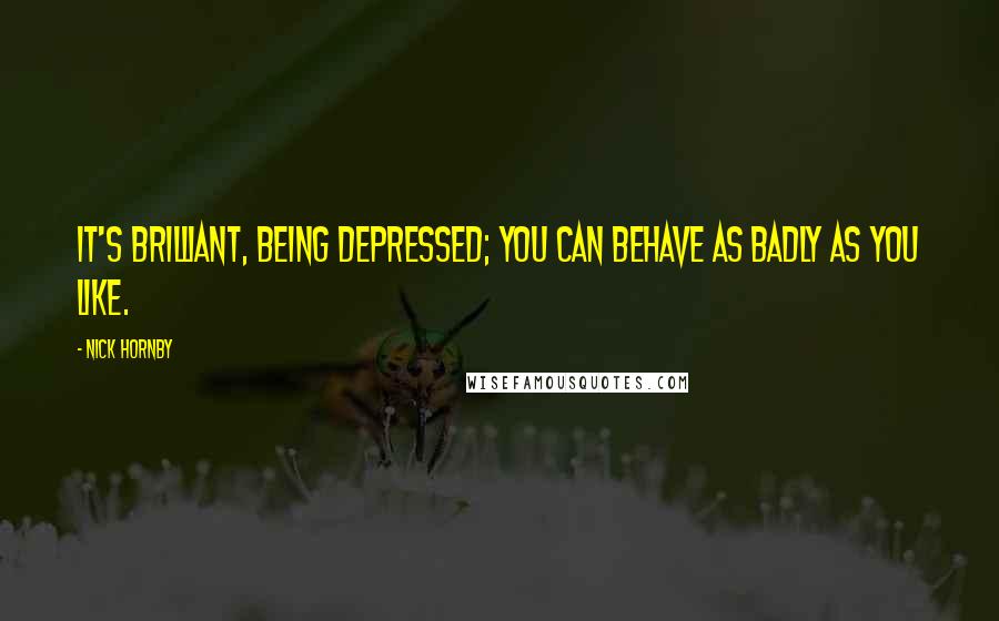 Nick Hornby Quotes: It's brilliant, being depressed; you can behave as badly as you like.