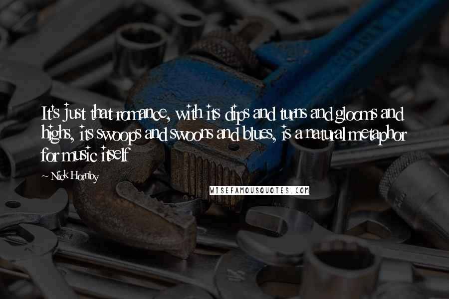Nick Hornby Quotes: It's just that romance, with its dips and turns and glooms and highs, its swoops and swoons and blues, is a natural metaphor for music itself
