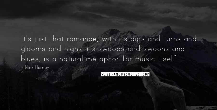 Nick Hornby Quotes: It's just that romance, with its dips and turns and glooms and highs, its swoops and swoons and blues, is a natural metaphor for music itself