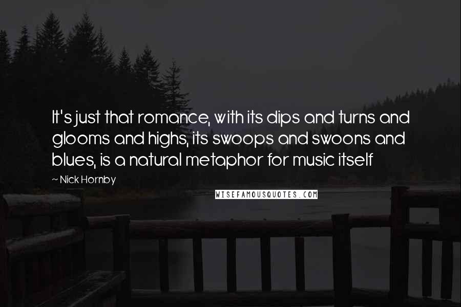 Nick Hornby Quotes: It's just that romance, with its dips and turns and glooms and highs, its swoops and swoons and blues, is a natural metaphor for music itself