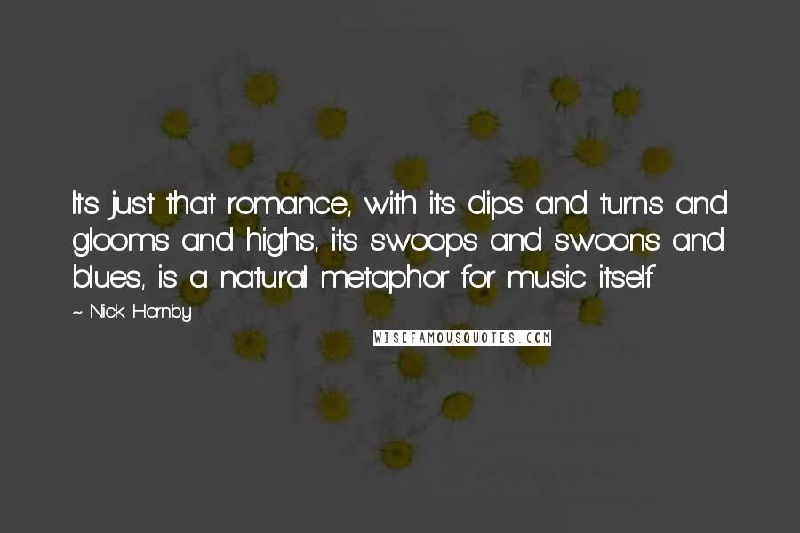 Nick Hornby Quotes: It's just that romance, with its dips and turns and glooms and highs, its swoops and swoons and blues, is a natural metaphor for music itself