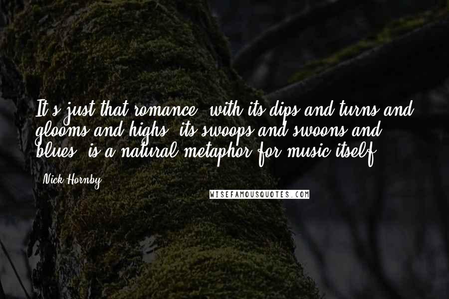 Nick Hornby Quotes: It's just that romance, with its dips and turns and glooms and highs, its swoops and swoons and blues, is a natural metaphor for music itself