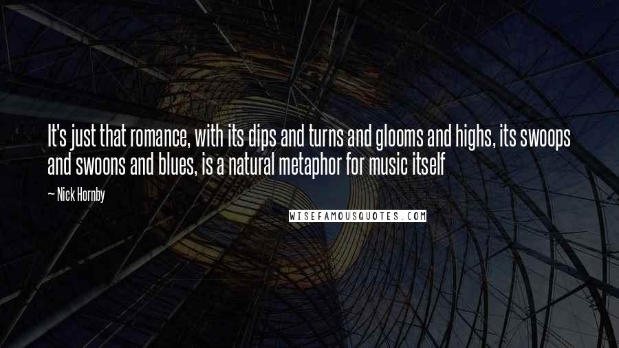 Nick Hornby Quotes: It's just that romance, with its dips and turns and glooms and highs, its swoops and swoons and blues, is a natural metaphor for music itself