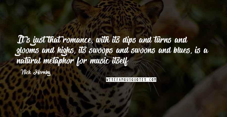 Nick Hornby Quotes: It's just that romance, with its dips and turns and glooms and highs, its swoops and swoons and blues, is a natural metaphor for music itself