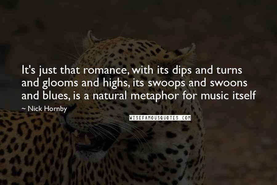 Nick Hornby Quotes: It's just that romance, with its dips and turns and glooms and highs, its swoops and swoons and blues, is a natural metaphor for music itself