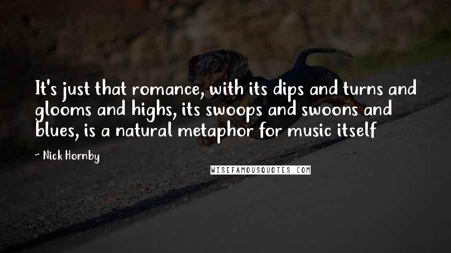 Nick Hornby Quotes: It's just that romance, with its dips and turns and glooms and highs, its swoops and swoons and blues, is a natural metaphor for music itself