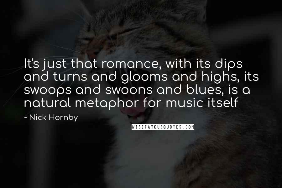 Nick Hornby Quotes: It's just that romance, with its dips and turns and glooms and highs, its swoops and swoons and blues, is a natural metaphor for music itself