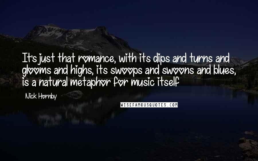 Nick Hornby Quotes: It's just that romance, with its dips and turns and glooms and highs, its swoops and swoons and blues, is a natural metaphor for music itself