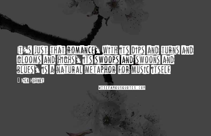 Nick Hornby Quotes: It's just that romance, with its dips and turns and glooms and highs, its swoops and swoons and blues, is a natural metaphor for music itself