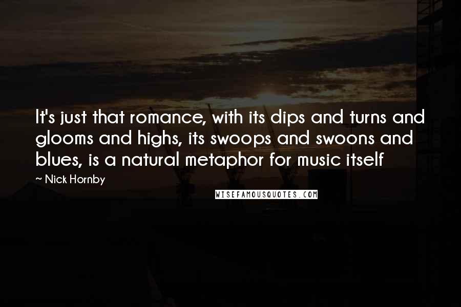 Nick Hornby Quotes: It's just that romance, with its dips and turns and glooms and highs, its swoops and swoons and blues, is a natural metaphor for music itself