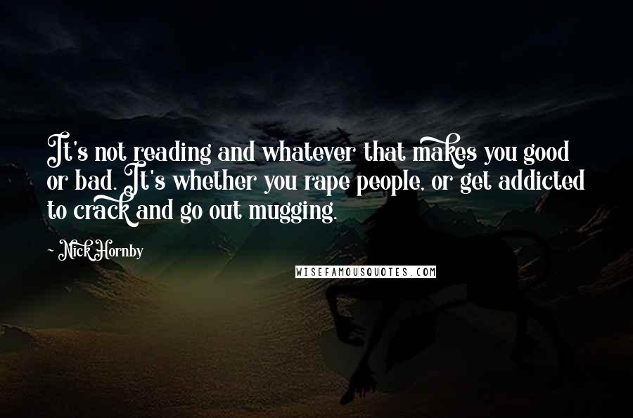 Nick Hornby Quotes: It's not reading and whatever that makes you good or bad. It's whether you rape people, or get addicted to crack and go out mugging.