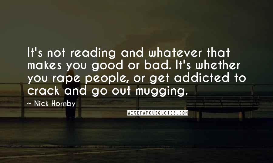 Nick Hornby Quotes: It's not reading and whatever that makes you good or bad. It's whether you rape people, or get addicted to crack and go out mugging.