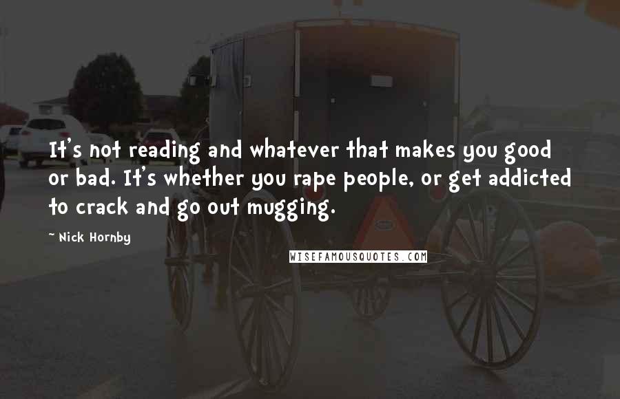 Nick Hornby Quotes: It's not reading and whatever that makes you good or bad. It's whether you rape people, or get addicted to crack and go out mugging.