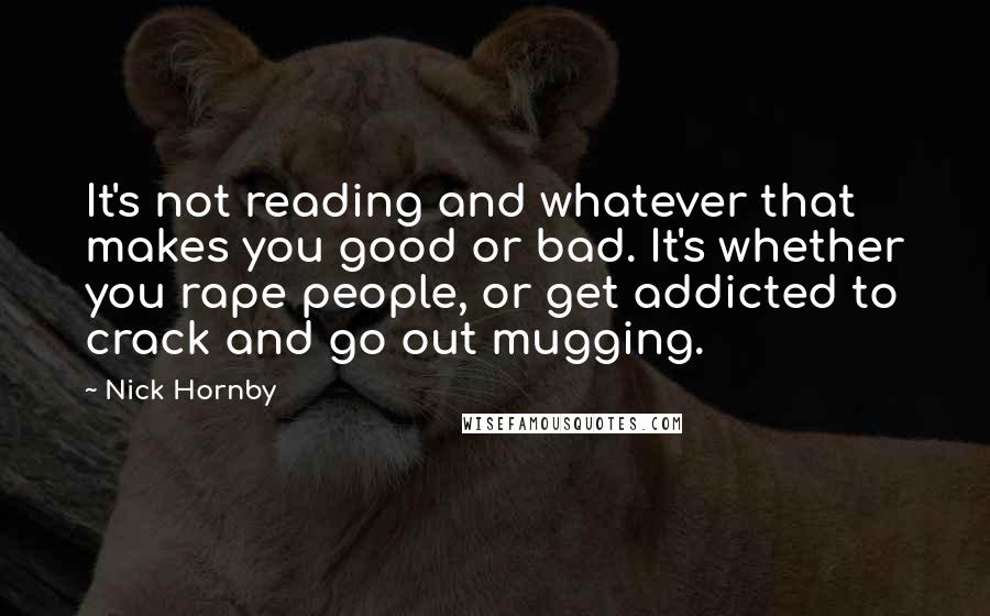 Nick Hornby Quotes: It's not reading and whatever that makes you good or bad. It's whether you rape people, or get addicted to crack and go out mugging.