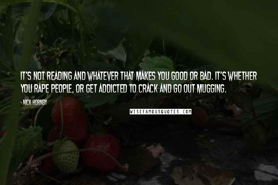 Nick Hornby Quotes: It's not reading and whatever that makes you good or bad. It's whether you rape people, or get addicted to crack and go out mugging.
