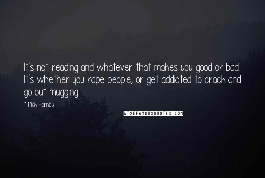 Nick Hornby Quotes: It's not reading and whatever that makes you good or bad. It's whether you rape people, or get addicted to crack and go out mugging.