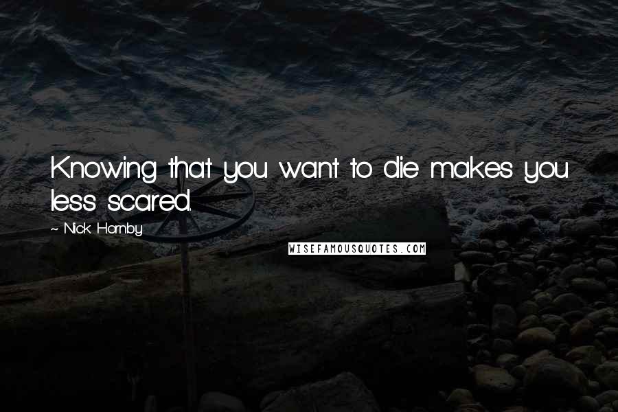 Nick Hornby Quotes: Knowing that you want to die makes you less scared.