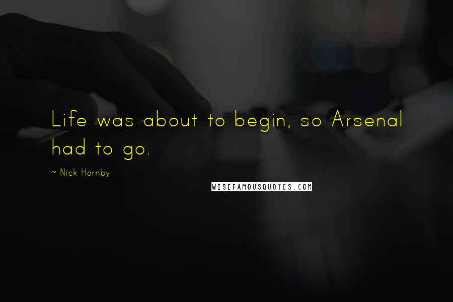 Nick Hornby Quotes: Life was about to begin, so Arsenal had to go.