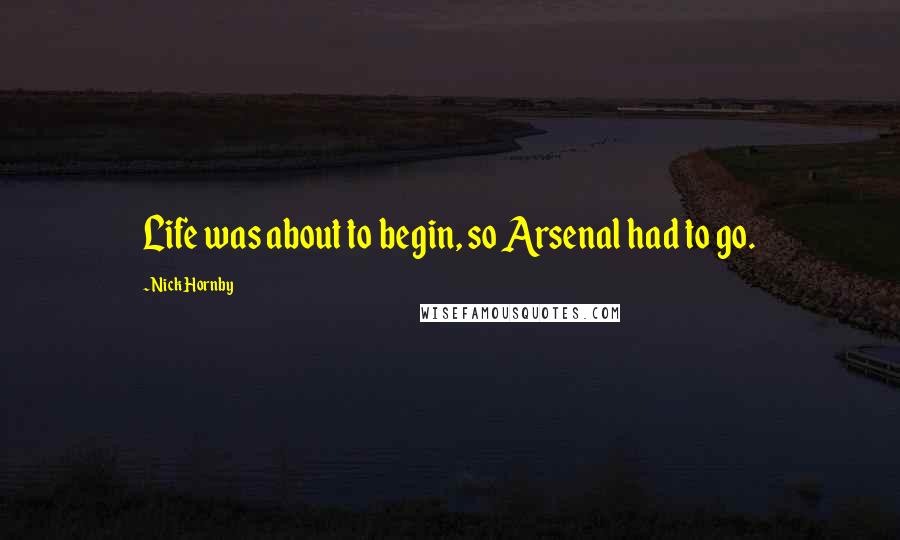Nick Hornby Quotes: Life was about to begin, so Arsenal had to go.