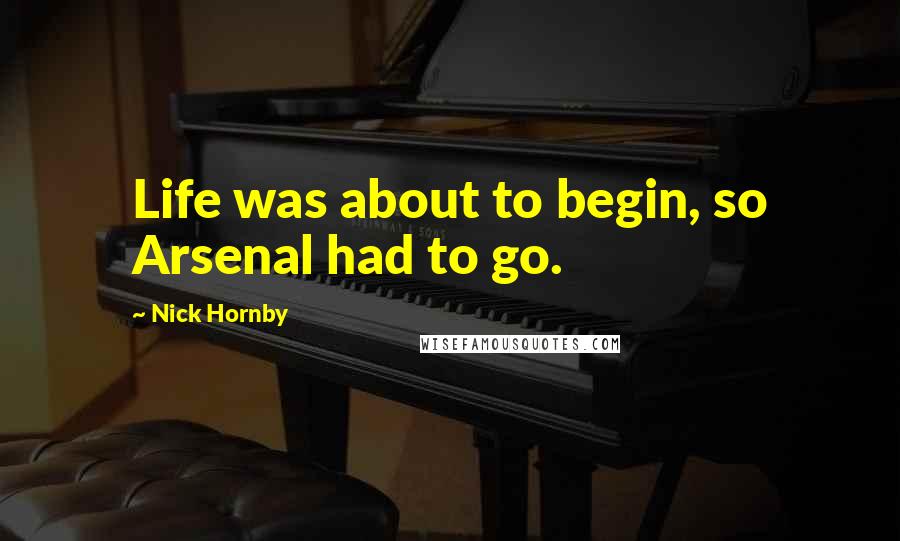 Nick Hornby Quotes: Life was about to begin, so Arsenal had to go.