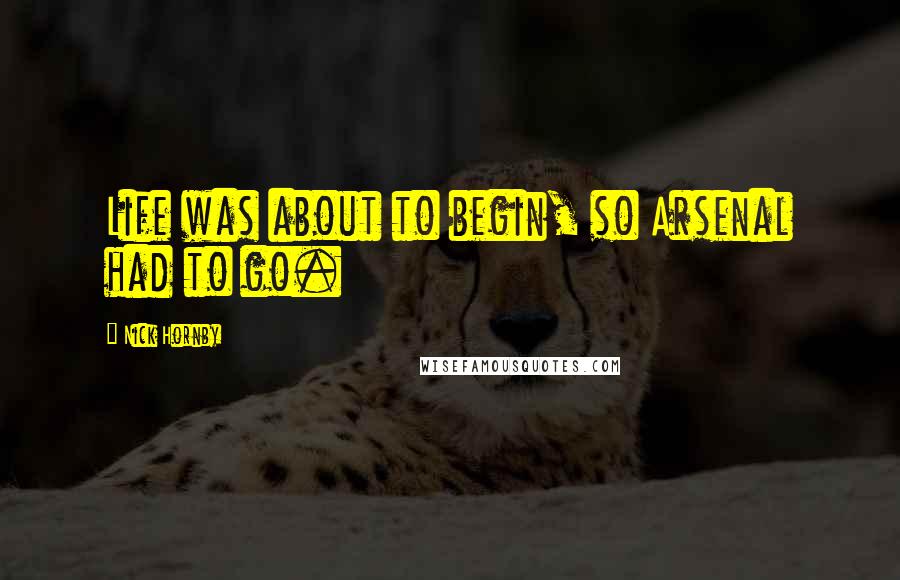 Nick Hornby Quotes: Life was about to begin, so Arsenal had to go.