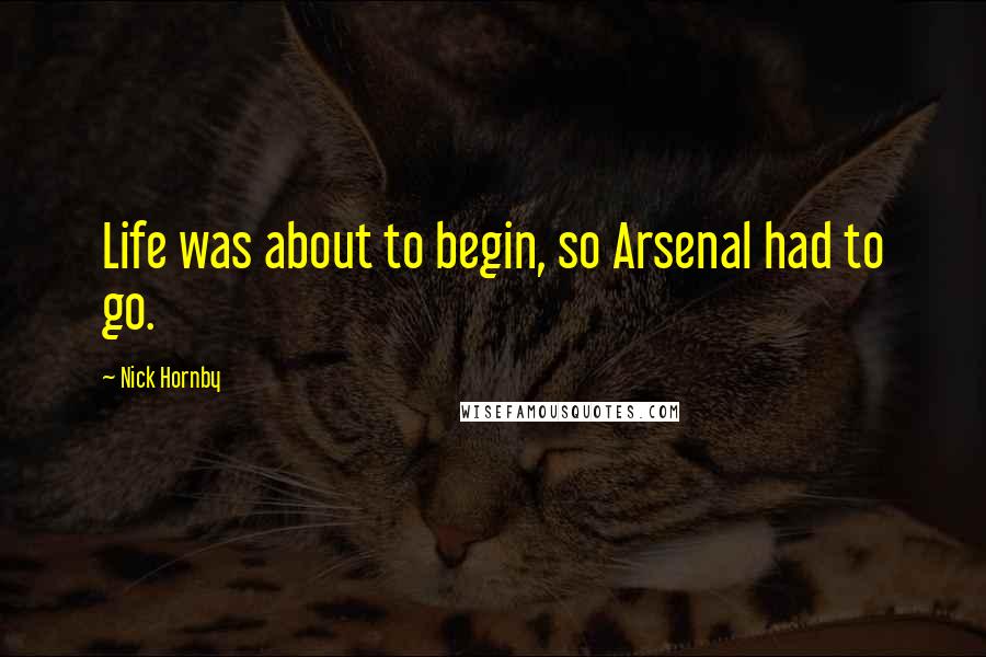 Nick Hornby Quotes: Life was about to begin, so Arsenal had to go.