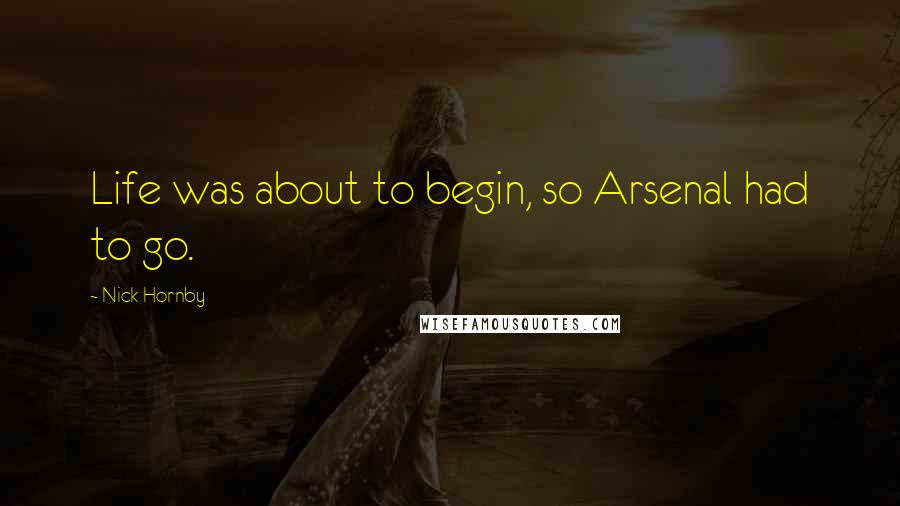 Nick Hornby Quotes: Life was about to begin, so Arsenal had to go.